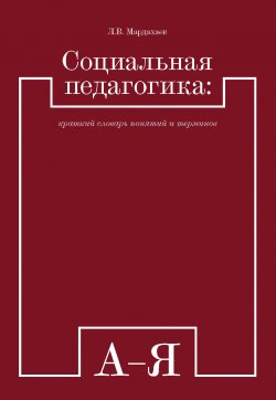 Книга "Социальная педагогика: краткий словарь понятий и терминов" – Лев Мардахаев, 2016