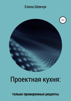Книга "Проектная кухня: только проверенные рецепты" – Елена Шевчук, 2018