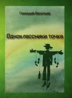Книга "Одноклассники точка / Рассказы и роман" – Геннадий Васильев, 2018