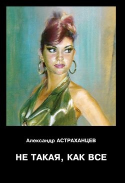 Книга "Не такая, как все / Рассказы" – Александр Астраханцев, 2019
