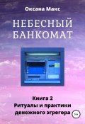 Небесный банкомат. Книга 2. Ритуалы и практики денежного эгрегора (Макс Оксана, 2019)