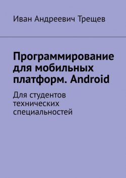 Книга "Программирование для мобильных платформ. Android. Для студентов технических специальностей" – Иван Трещев
