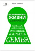 Планирование жизни для мужчин 21+. Счастье. Здоровье. Спокойствие. Женщина. Карьера. Семья (Михаил Клементов)