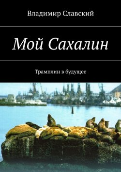 Книга "Мой Сахалин. Трамплин в будущее" – Владимир Славский