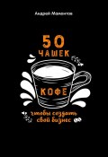 50 чашек кофе, чтобы создать свой бизнес (Андрей Мамонтов)