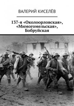 Книга "137-я «Околоорловская», «Мимогомельская», Бобруйская" – Валерий Киселёв