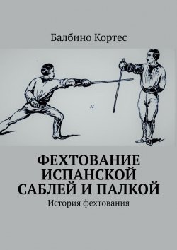 Книга "Фехтование испанской саблей и палкой. История фехтования" – Балбино Кортес