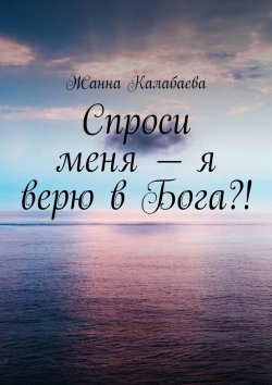 Книга "Спроси меня – я верю в Бога?!" – Жанна Калабаева