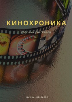 Книга "Кинохроника. Сборник рассказов" – Павел Шушканов, Павел Шушканов