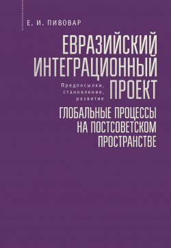 Книга "Евразийский интеграционный проект: предпосылки, становление, развитие. Глобальные процессы на постсоветском пространстве" – Ефим Пивовар