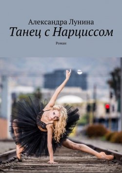 Книга "Танец с Нарциссом. Роман" – Александра Лунина