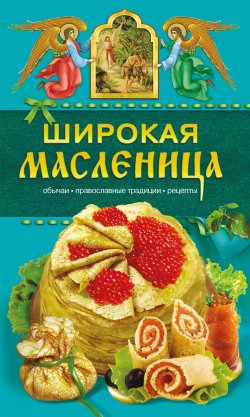 Книга "Широкая Масленица. Обычаи, православные традиции, рецепты" – Таисия Левкина, 2010