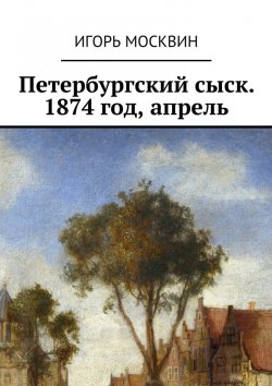Книга "Петербургский сыск. 1874 год, апрель" – Игорь Москвин