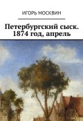 Петербургский сыск. 1874 год, апрель (Игорь Москвин)