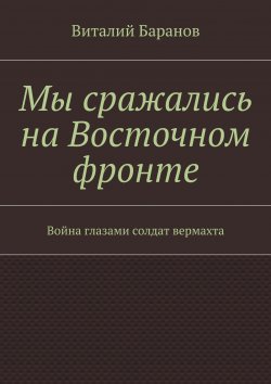 Книга "Мы сражались на Восточном фронте. Война глазами солдат вермахта" – Виталий Баранов