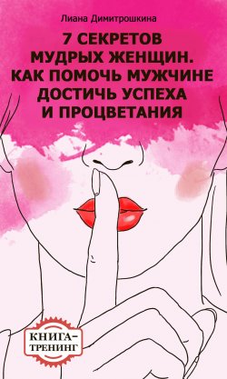 Книга "7 секретов мудрых женщин. Как помочь мужчине достичь успеха и процветания. Книга-тренинг" – Лиана Димитрошкина, 2013