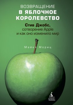 Книга "Возвращение в Яблочное королевство. Стив Джобс, сотворение Apple и как оно изменило мир" – Майкл Мориц, 2009