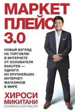Книга "Маркетплейс 3.0. Новый взгляд на торговлю в интернете от основателя Rakuten – одного из крупнейших интернет-магазинов в мире" – Хироси Микитани, 2013