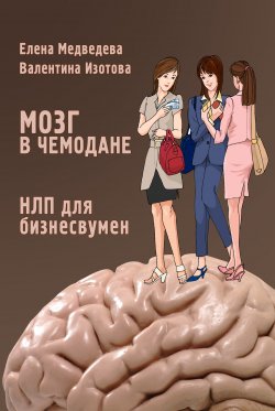 Книга "Мозг в чемодане. НЛП для бизнесвумен" – Елена Медведева, Валентина Изотова, 2011