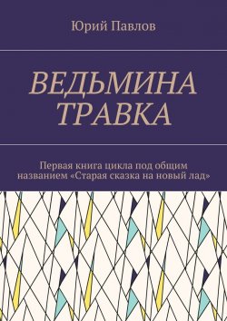 Книга "Ведьмина травка. Первая книга цикла под общим названием «Старая сказка на новый лад»" – Юрий Павлов