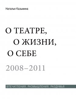 Книга "О театре, о жизни, о себе. Впечатления, размышления, раздумья. Том 2. 2008–2011" – Наталья Казьмина, 2017