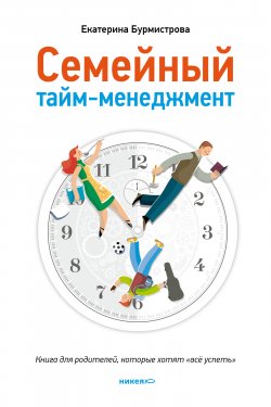 Книга "Семейный тайм-менеджмент. Книга для родителей, которые хотят «все успеть»" – Екатерина Бурмистрова, 2013