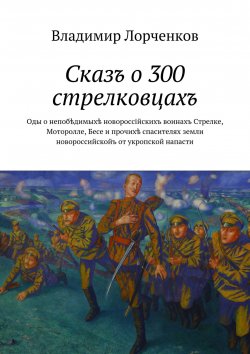 Книга "Сказъ о 300 стрелковцахъ" – Владимир Лорченков, 2014