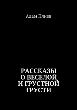 Книга "Рассказы о веселой и грустной грусти" – Адам Плиев