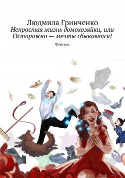 Книга "Непростая жизнь домохозяйки, или Осторожно – мечты сбываются! Фэнтези" – Людмила Гринченко