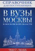 Справочник для поступающих в вузы Москвы и Московской области, 2017–2018 (, 2017)