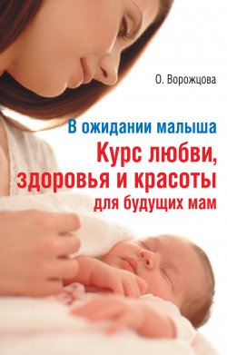 Книга "В ожидании малыша. Курс любви, здоровья и красоты для будущих мам" – Ольга Ворожцова, 2009