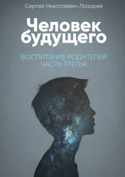 Книга "Человек будущего. Воспитание родителей. Часть третья" – Сергей Лазарев