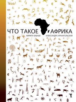 Книга "Что такое Африка" – Кирилл Бабаев, Александра Архангельская, 2015