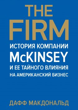 Книга "The Firm. История компании McKinsey и ее тайного влияния на американский бизнес" – Дафф Макдональд, 2013