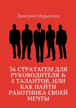 Книга "36 стратагем для руководителя &amp; 5 талантов, или Как найти работника своей мечты" – Дмитрий Марыскин