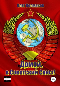 Книга "Домой, в Советский Союз!" – Олег Колмаков, 2018