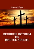 Великие Истины об Иисусе Христе (Алексей Зуев)