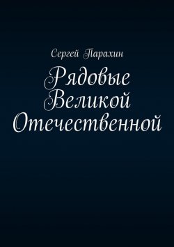 Книга "Рядовые Великой Отечественной" – Сергей Парахин