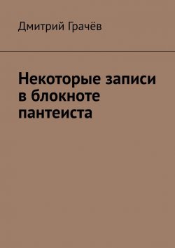 Книга "Некоторые записи в блокноте пантеиста" – Дмитрий Грачёв