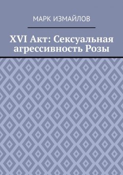 Книга "XVI Акт: Сексуальная агрессивность Розы" – Марк Измайлов, Алекс Багиров