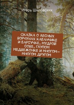 Книга "Сказка о лесных ворчунах кабанчике и барсучке, мудрой сове, глупом медвежонке и многом-многом другом. Новелла-сказка" – Игорь Шиповских