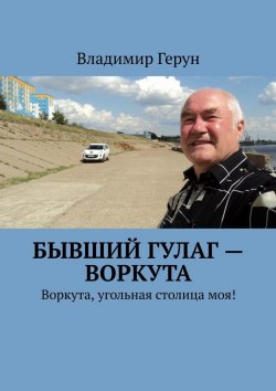 Книга "Бывший ГУЛаг – Воркута. Воркута, угольная столица моя!" – Владимир Герун