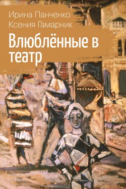Книга "Влюблённые в театр" – Ирина Панченко, Ксения Гамарник, 2019