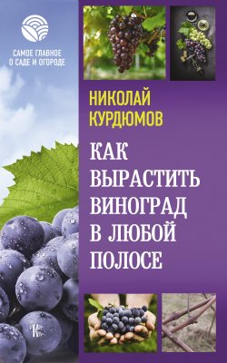 Книга "Как вырастить виноград в любой полосе" {Самое главное о саде и огороде} – Николай Курдюмов, 2021