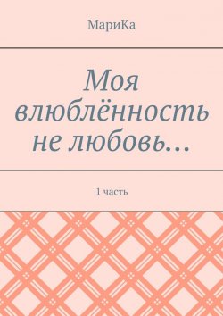 Книга "Моя влюблённость не любовь… 1 часть" – МариКа