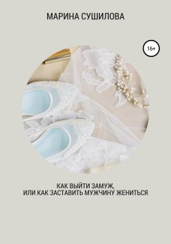Книга "Как выйти замуж или как заставить мужчину жениться" – Марина Сушилова, 2007