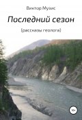 ПОСЛЕДНИЙ СЕЗОН (рассказы геолога) (Виктор Музис, ВИКТОР МУЗИС, 2019)
