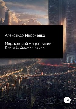 Книга "Мир, который мы разрушим. Книга 1. Осколки нации" – Александр Мироненко, 2017