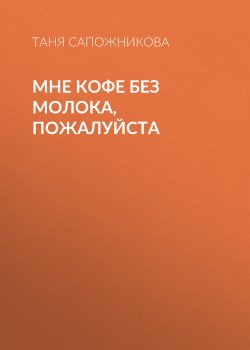 Книга "Мне кофе без молока, пожалуйста" {Класс!} – Таня Сапожникова, 2019