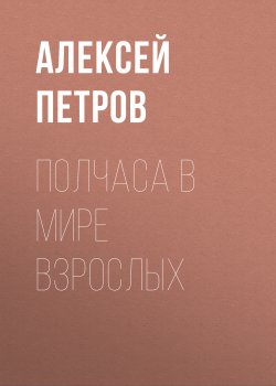 Книга "Полчаса в мире взрослых" {Класс!} – Алексей Петров, 2019